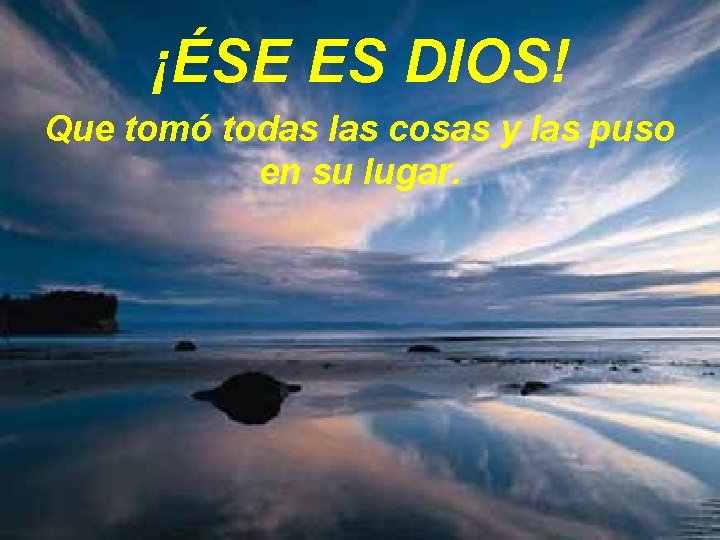 ¡ÉSE ES DIOS! Que tomó todas las cosas y las puso en su lugar. ¡ÉSE ES DIOS! Que tomó todas las cosas y las puso en su lugar.