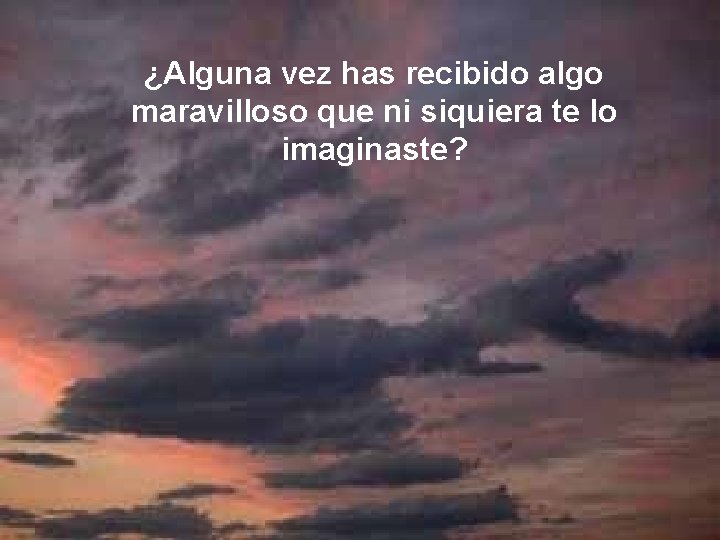 ¿Alguna vez has recibido algo maravilloso que ni siquiera te lo imaginaste? 