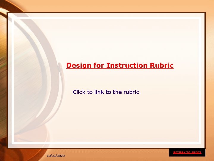 Design for Instruction Rubric Click to link to the rubric. RETURN TO INDEX 10/31/2020