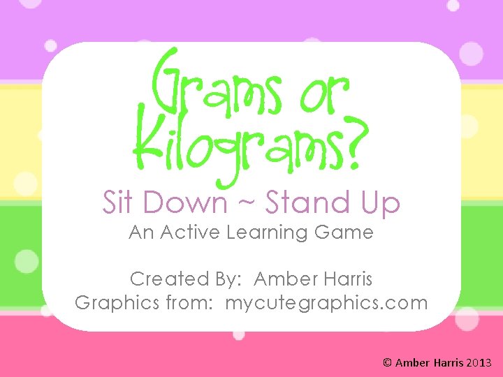 Grams or Kilograms? Sit Down ~ Stand Up An Active Learning Game Created By: