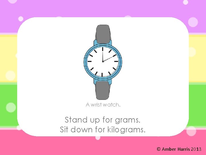 A wrist watch. Stand up for grams. Sit down for kilograms. © Amber Harris