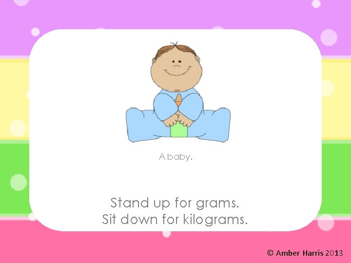 A baby. Stand up for grams. Sit down for kilograms. © Amber Harris 2013
