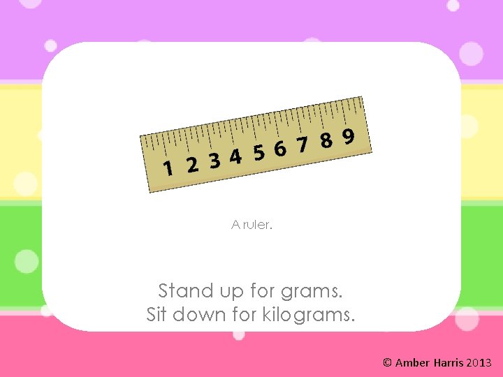 A ruler. Stand up for grams. Sit down for kilograms. © Amber Harris 2013