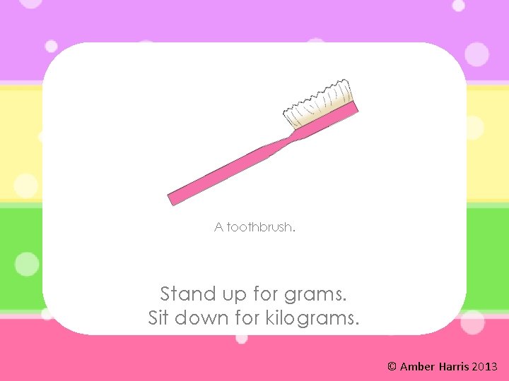A toothbrush. Stand up for grams. Sit down for kilograms. © Amber Harris 2013