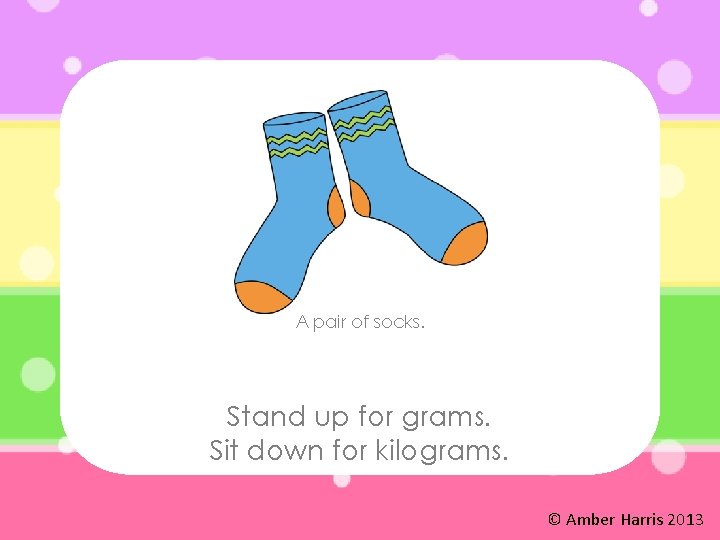 A pair of socks. Stand up for grams. Sit down for kilograms. © Amber