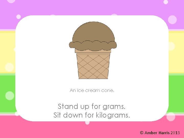An ice cream cone. Stand up for grams. Sit down for kilograms. © Amber
