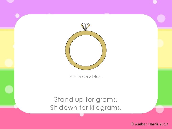 A diamond ring. Stand up for grams. Sit down for kilograms. © Amber Harris