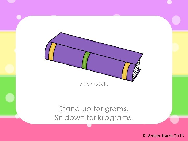 A text book. Stand up for grams. Sit down for kilograms. © Amber Harris