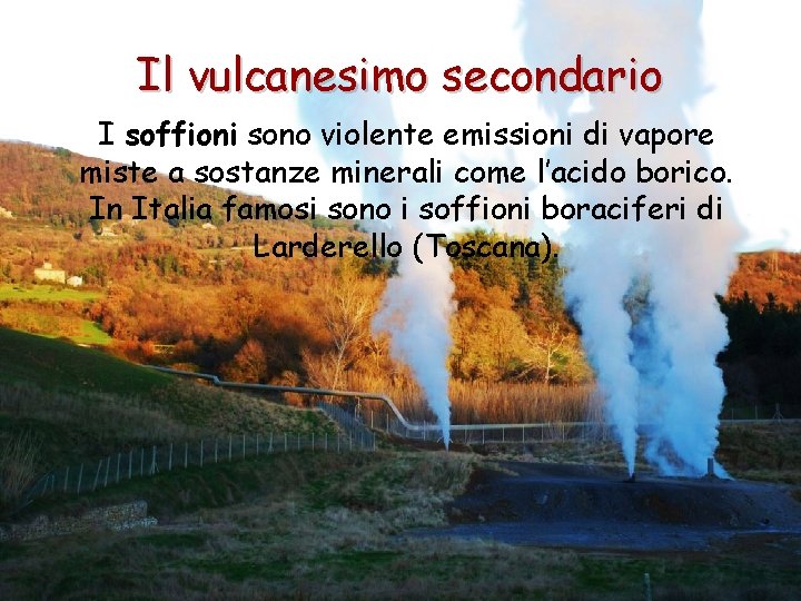 Il vulcanesimo secondario I soffioni sono violente emissioni di vapore miste a sostanze minerali