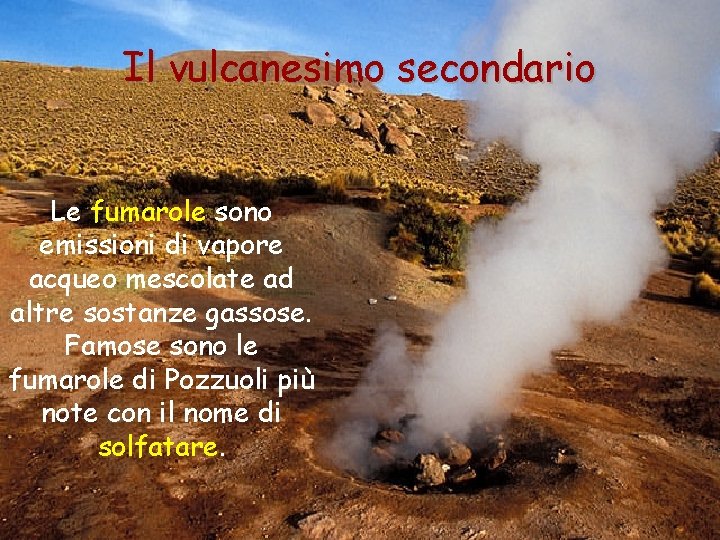 Il vulcanesimo secondario Le fumarole sono emissioni di vapore acqueo mescolate ad altre sostanze