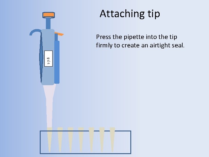 Attaching tip 278 Press the pipette into the tip firmly to create an airtight