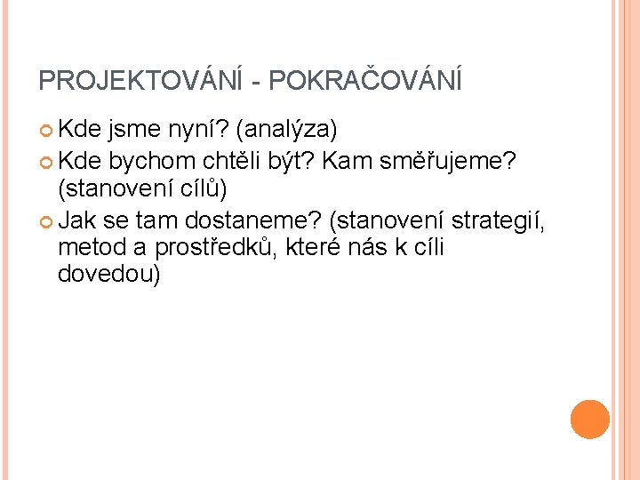 PROJEKTOVÁNÍ - POKRAČOVÁNÍ Kde jsme nyní? (analýza) Kde bychom chtěli být? Kam směřujeme? (stanovení