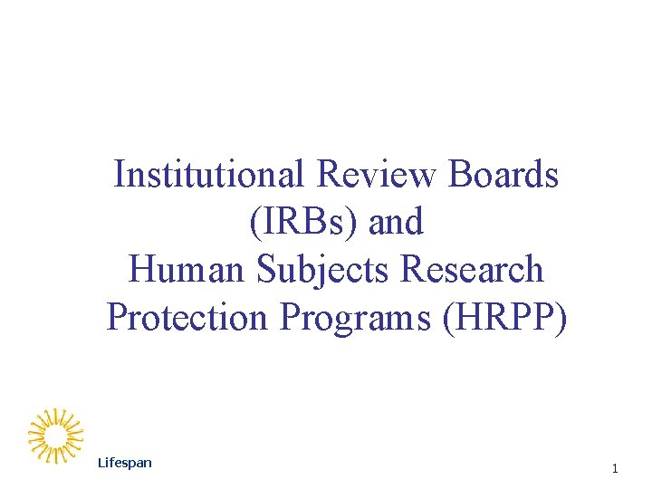 Institutional Review Boards (IRBs) and Human Subjects Research Protection Programs (HRPP) Lifespan 1 