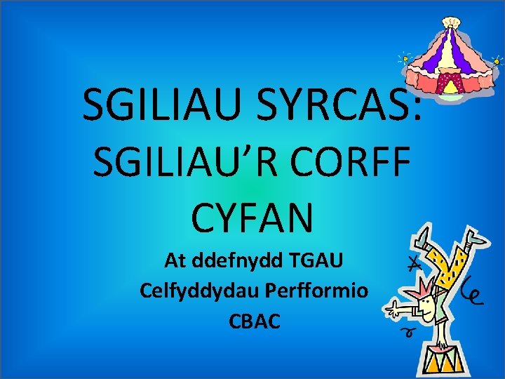SGILIAU SYRCAS: SGILIAU’R CORFF CYFAN At ddefnydd TGAU Celfyddydau Perfformio CBAC 