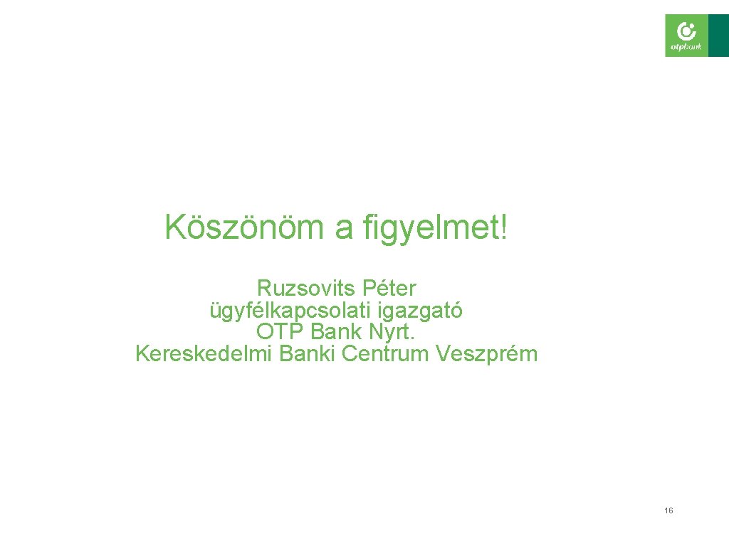 Köszönöm a figyelmet! Ruzsovits Péter ügyfélkapcsolati igazgató OTP Bank Nyrt. Kereskedelmi Banki Centrum Veszprém