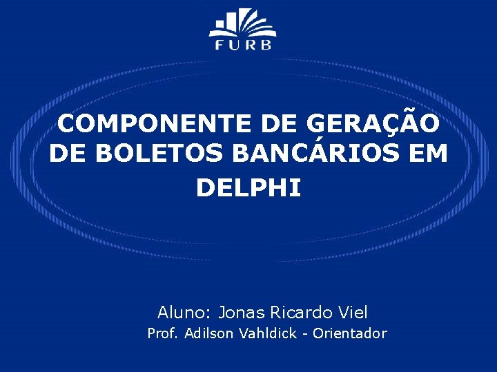 COMPONENTE DE GERAÇÃO DE BOLETOS BANCÁRIOS EM DELPHI Aluno: Jonas Ricardo Viel Prof. Adilson