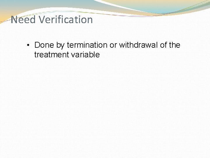 Need Verification • Done by termination or withdrawal of the treatment variable 