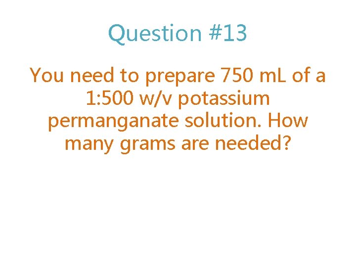 Question #13 You need to prepare 750 m. L of a 1: 500 w/v