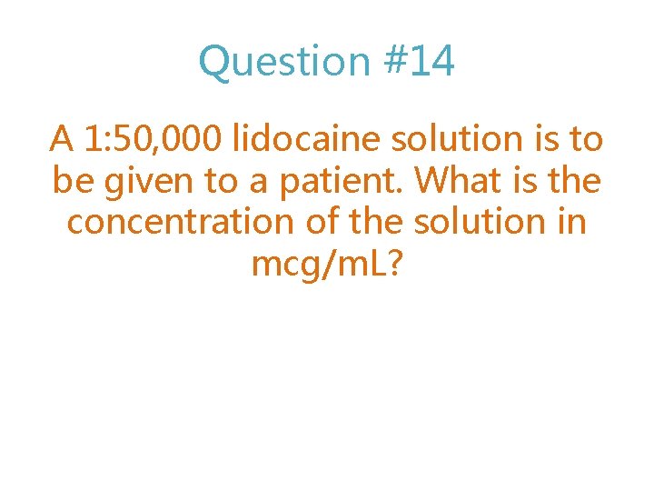 Question #14 A 1: 50, 000 lidocaine solution is to be given to a