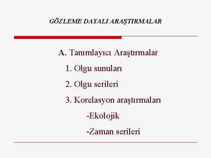 GÖZLEME DAYALI ARAŞTIRMALAR A. Tanımlayıcı Araştırmalar 1. Olgu sunuları 2. Olgu serileri 3. Korelasyon