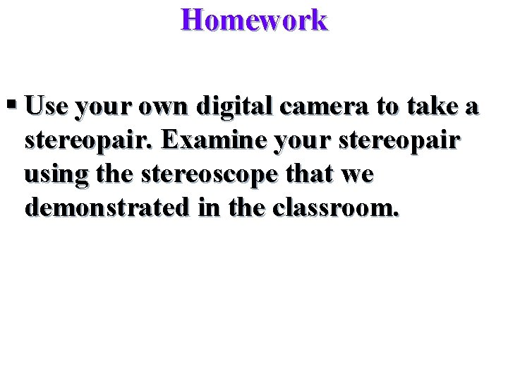 Homework § Use your own digital camera to take a stereopair. Examine your stereopair