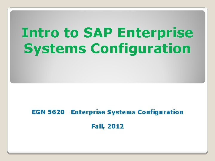 Intro to SAP Enterprise Systems Configuration EGN 5620 Enterprise Systems Configuration Fall, 2012 