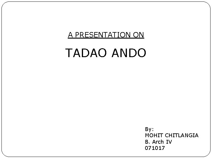 A PRESENTATION ON TADAO ANDO By: MOHIT CHITLANGIA B. Arch IV 071017 