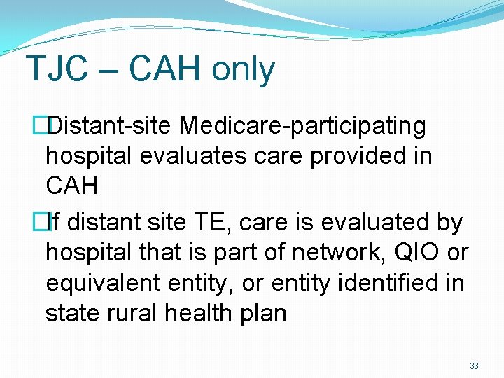 TJC – CAH only �Distant-site Medicare-participating hospital evaluates care provided in CAH �If distant