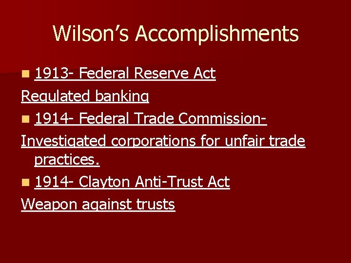 Wilson’s Accomplishments n 1913 - Federal Reserve Act Regulated banking n 1914 - Federal Wilson’s Accomplishments n 1913 - Federal Reserve Act Regulated banking n 1914 - Federal