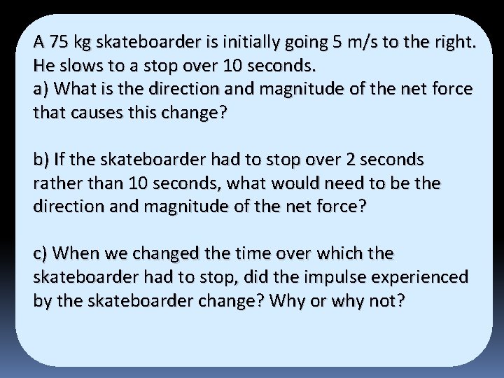 A 75 kg skateboarder is initially going 5 m/s to the right. He slows