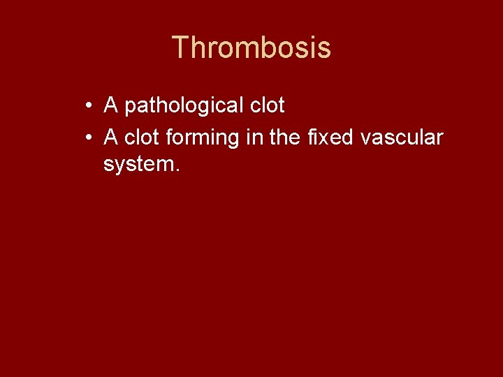Thrombosis • A pathological clot • A clot forming in the fixed vascular system.