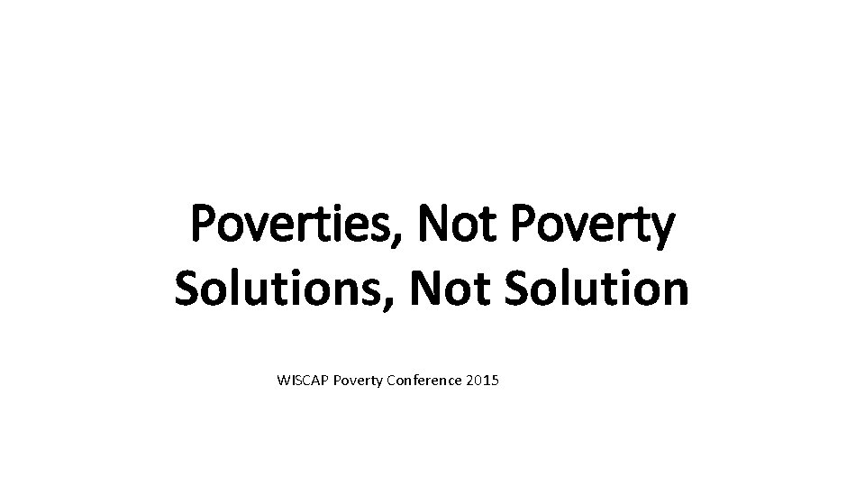Poverties, Not Poverty Solutions, Not Solution WISCAP Poverty Conference 2015 