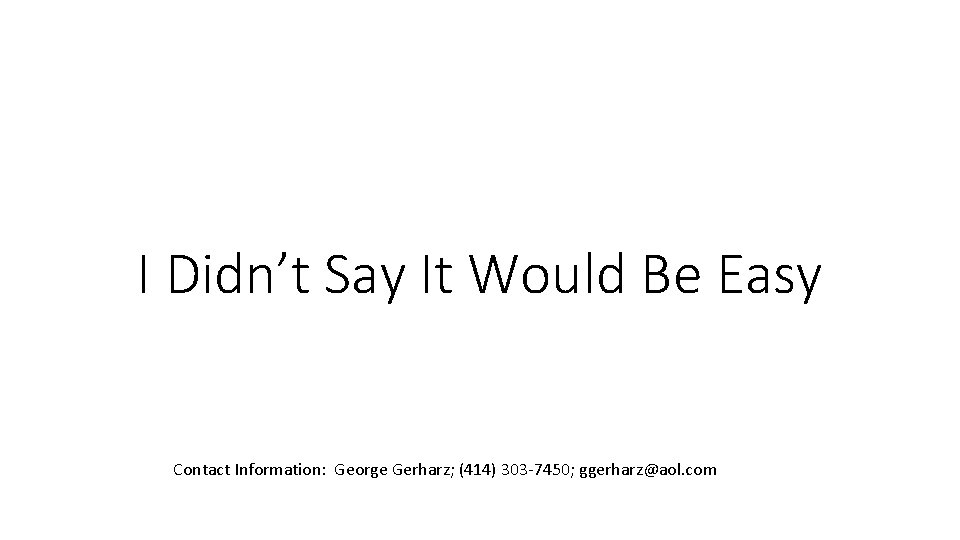 I Didn’t Say It Would Be Easy Contact Information: George Gerharz; (414) 303 -7450;