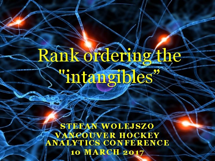 Rank ordering the "intangibles” STEFAN WOLEJSZO VANCOUVER HOCKEY ANALYTICS CONFERENCE 10 MARCH 2017 