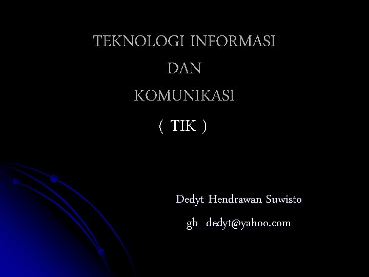 TEKNOLOGI INFORMASI DAN KOMUNIKASI ( TIK ) Dedyt Hendrawan Suwisto gb_dedyt@yahoo. com 