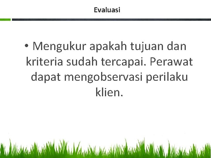 Evaluasi • Mengukur apakah tujuan dan kriteria sudah tercapai. Perawat dapat mengobservasi perilaku klien.