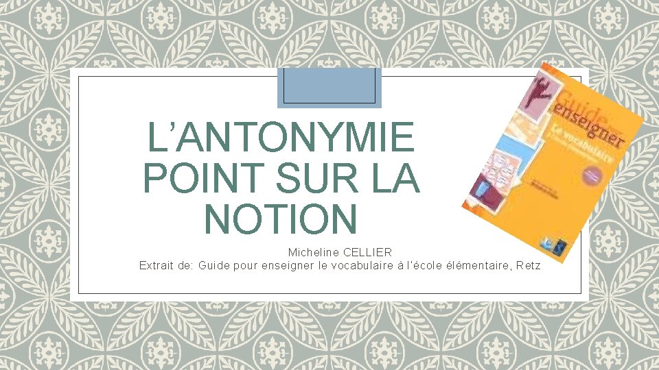 L’ANTONYMIE POINT SUR LA NOTION Micheline CELLIER Extrait de: Guide pour enseigner le vocabulaire