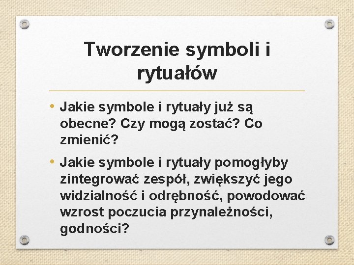 Tworzenie symboli i rytuałów • Jakie symbole i rytuały już są obecne? Czy mogą