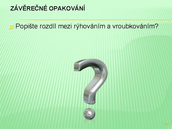 ZÁVĚREČNÉ OPAKOVÁNÍ Popište rozdíl mezi rýhováním a vroubkováním? 19 