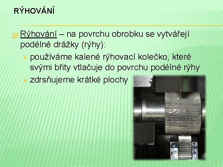 RÝHOVÁNÍ Rýhování – na povrchu obrobku se vytvářejí podélné drážky (rýhy): Ø používáme kalené