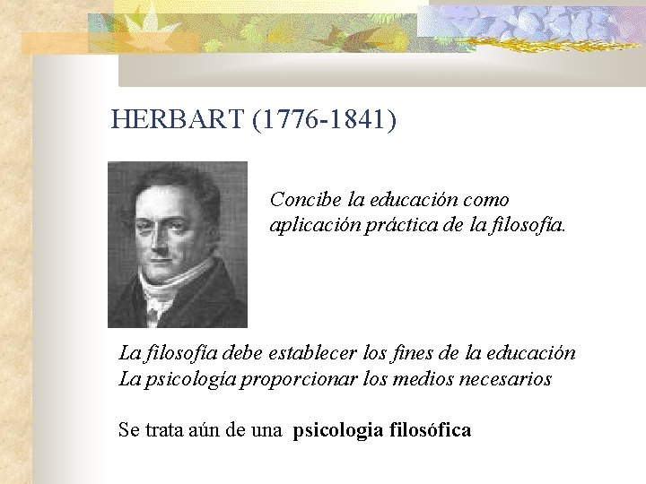 HERBART (1776 -1841) Concibe la educación como aplicación práctica de la filosofía. La filosofía