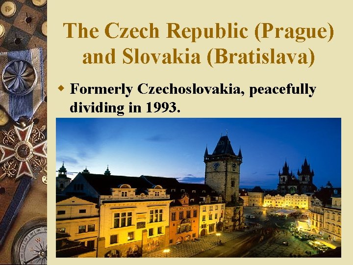 The Czech Republic (Prague) and Slovakia (Bratislava) w Formerly Czechoslovakia, peacefully dividing in 1993.