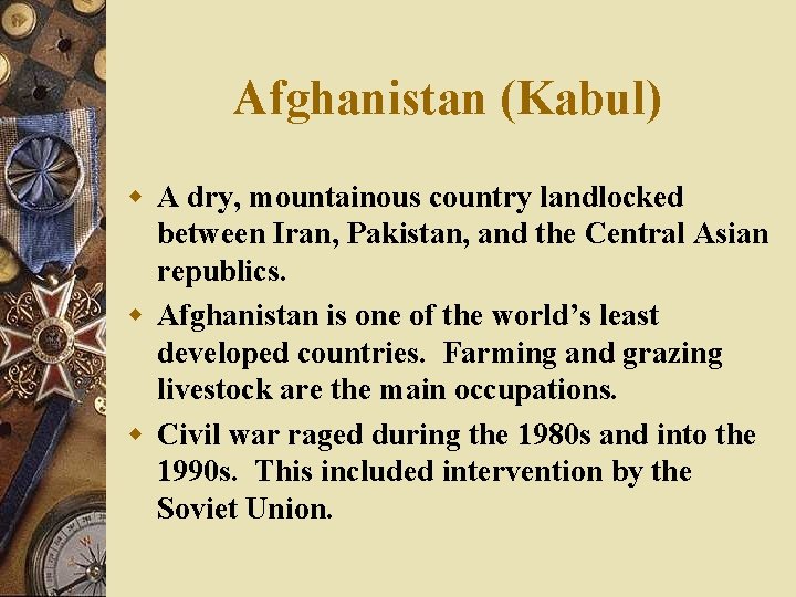 Afghanistan (Kabul) w A dry, mountainous country landlocked between Iran, Pakistan, and the Central