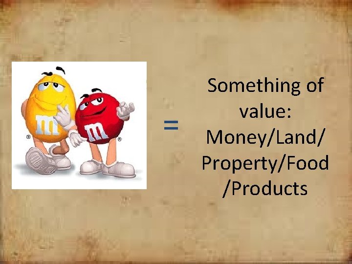 = Something of value: Money/Land/ Property/Food /Products 