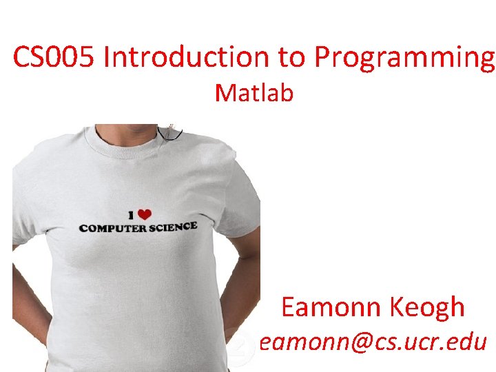 CS 005 Introduction to Programming Matlab Eamonn Keogh eamonn@cs. ucr. edu 
