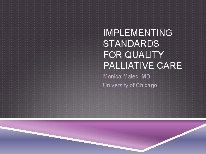 IMPLEMENTING STANDARDS FOR QUALITY PALLIATIVE CARE Monica Malec, MD University of Chicago 
