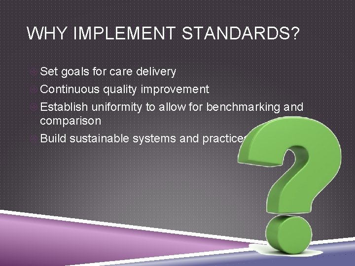 WHY IMPLEMENT STANDARDS? Set goals for care delivery Continuous quality improvement Establish uniformity to