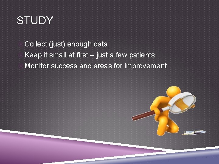 STUDY Collect (just) enough data Keep it small at first – just a few