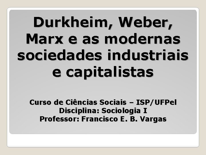 Durkheim, Weber, Marx e as modernas sociedades industriais e capitalistas Curso de Ciências Sociais