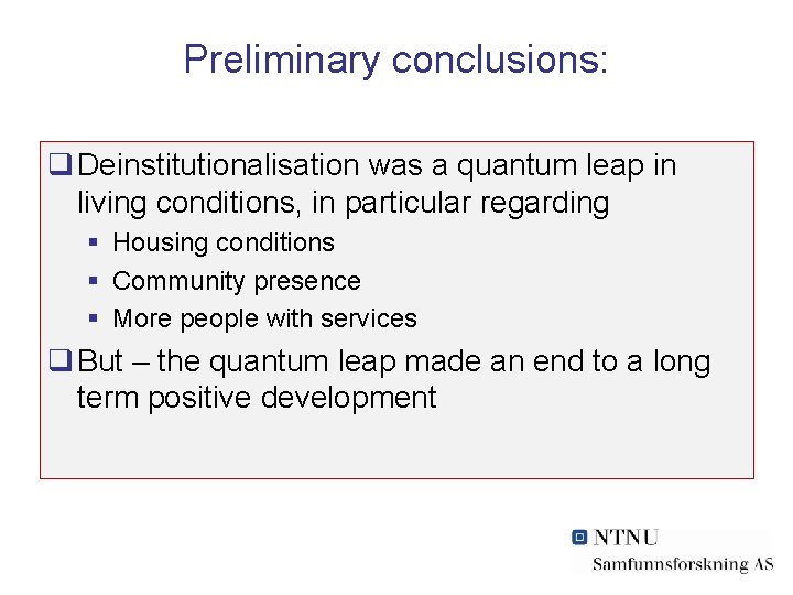 Preliminary conclusions: q Deinstitutionalisation was a quantum leap in living conditions, in particular regarding